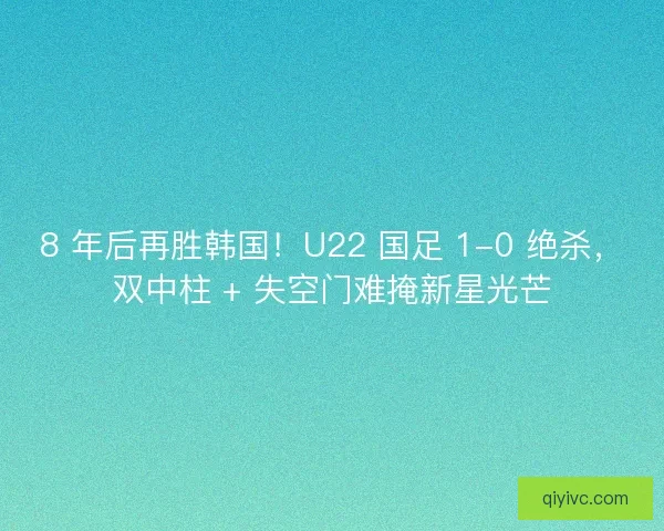 8 年后再胜韩国！U22 国足 1-0 绝杀，双中柱 + 失空门难掩新星光芒