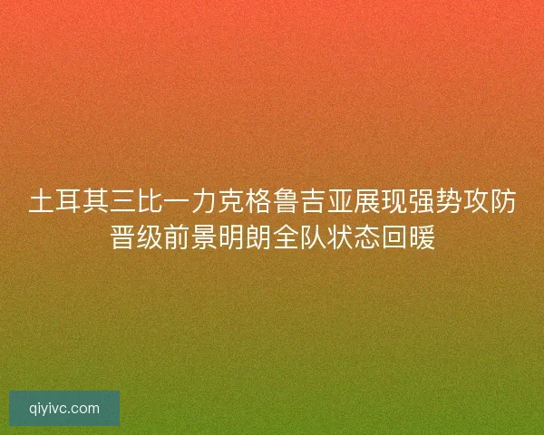 土耳其三比一力克格鲁吉亚展现强势攻防晋级前景明朗全队状态回暖