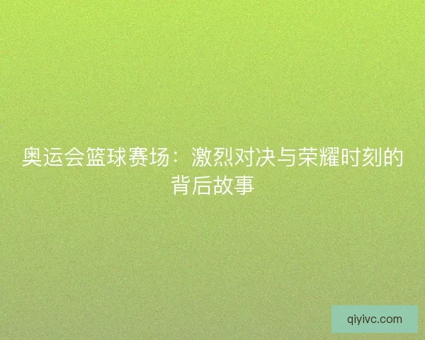奥运会篮球赛场:激烈对决与荣耀时刻的背后故事 奥运会篮球赛场:激烈对决与荣耀时刻的背后故事