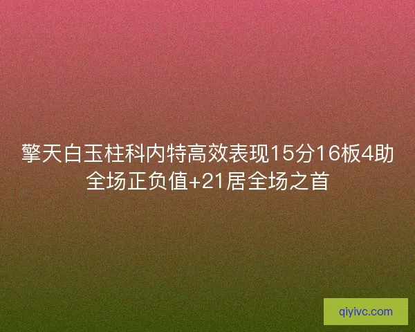 擎天白玉柱科内特高效表现15分16板4助全场正负值+21居全场之首 擎天白玉柱科内特高效表现15分16板4助全场正负值+21居全场之首