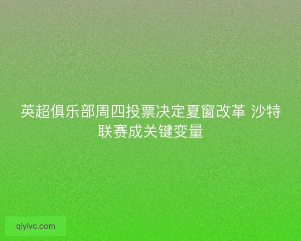 英超俱乐部周四投票决定夏窗改革 沙特联赛成关键变量