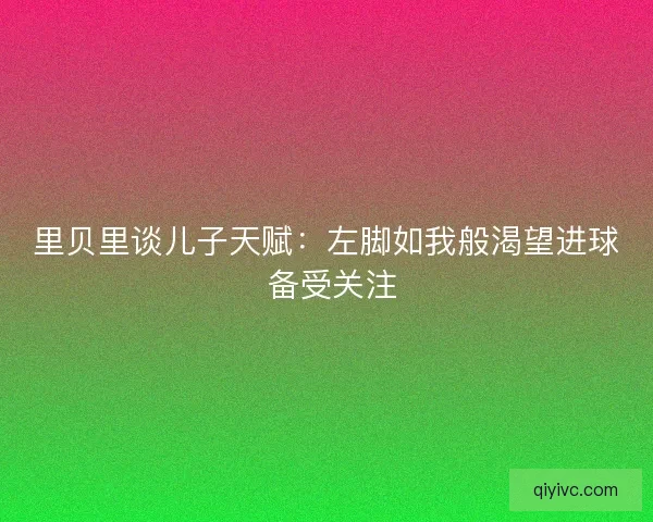 里贝里谈儿子天赋:左脚如我般渴望进球 备受关注 里贝里谈儿子天赋:左脚如我般渴望进球 备受关注