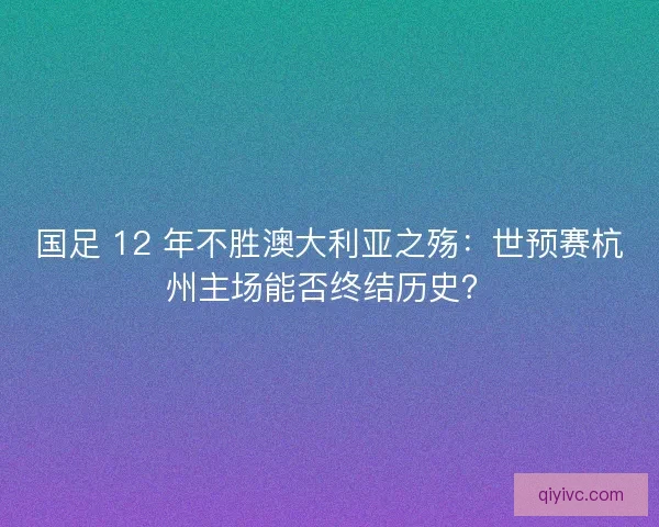 国足 12 年不胜澳大利亚之殇：世预赛杭州主场能否终结历史？
