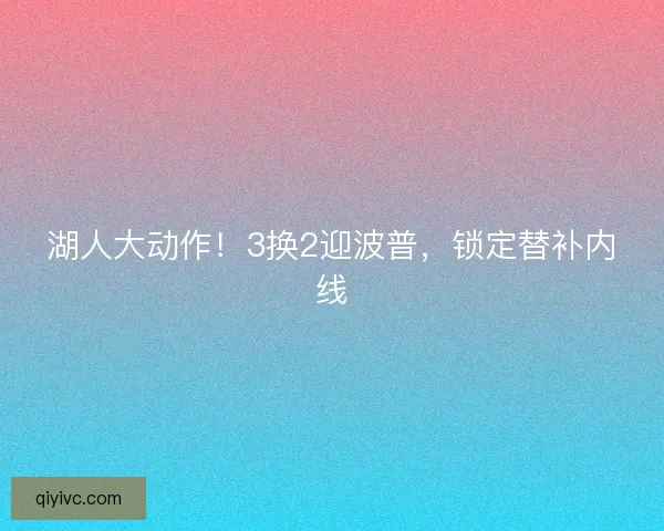 湖人大动作！3换2迎波普，锁定替补内线