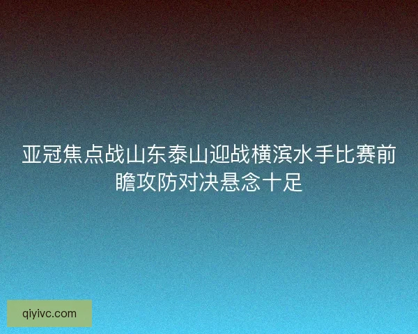 亚冠焦点战山东泰山迎战横滨水手比赛前瞻攻防对决悬念十足