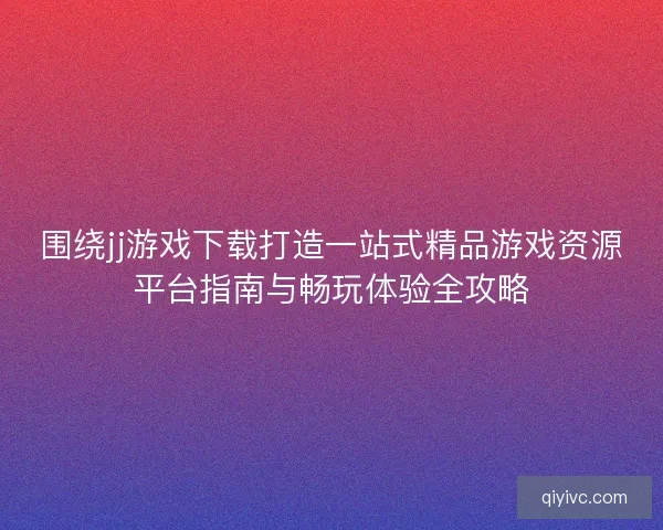 围绕jj游戏下载打造一站式精品游戏资源平台指南与畅玩体验全攻略 围绕jj游戏下载打造一站式精品游戏资源平台指南与畅玩体验全攻略