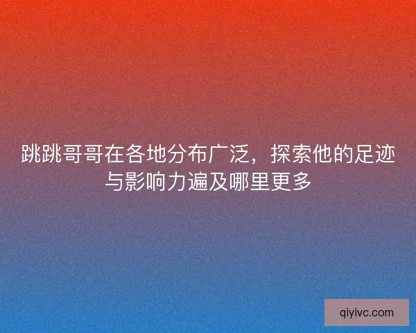 跳跳哥哥在各地分布广泛，探索他的足迹与影响力遍及哪里更多