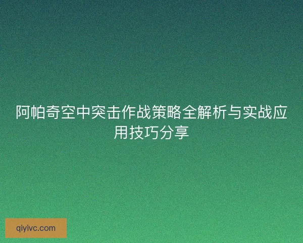 阿帕奇空中突击作战策略全解析与实战应用技巧分享