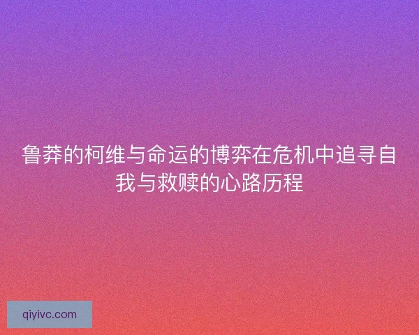 鲁莽的柯维与命运的博弈在危机中追寻自我与救赎的心路历程