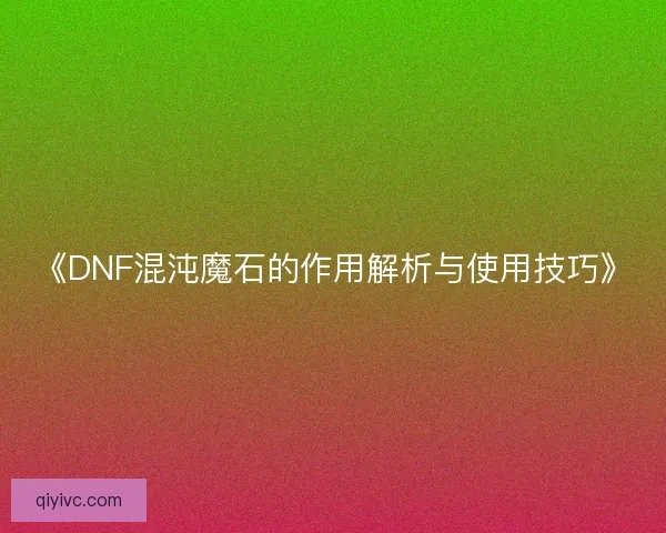 《DNF混沌魔石的作用解析与使用技巧》