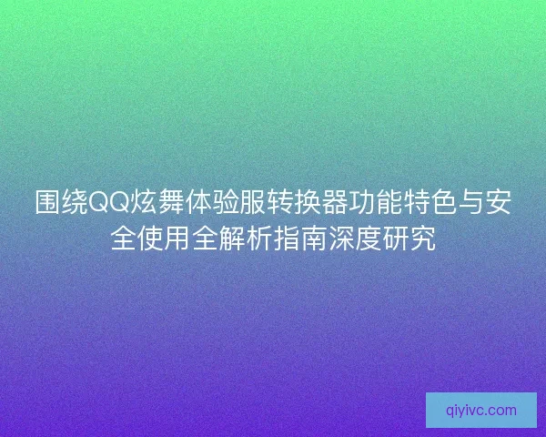 围绕QQ炫舞体验服转换器功能特色与安全使用全解析指南深度研究