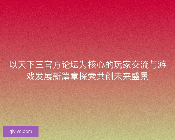 以天下三官方论坛为核心的玩家交流与游戏发展新篇章探索共创未来盛景