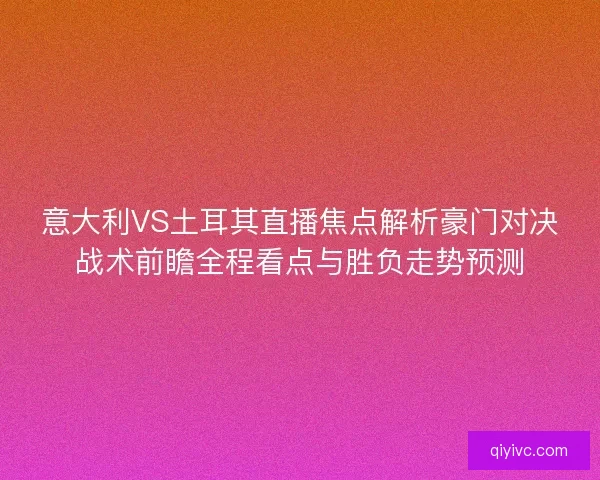 意大利VS土耳其直播焦点解析豪门对决战术前瞻全程看点与胜负走势预测