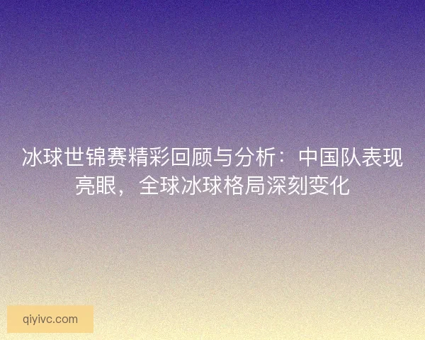 冰球世锦赛精彩回顾与分析：中国队表现亮眼，全球冰球格局深刻变化