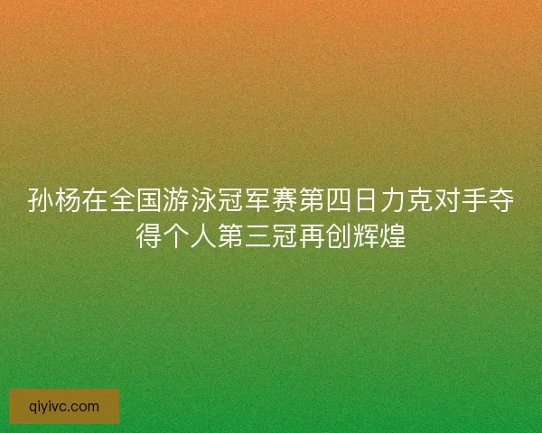 孙杨在全国游泳冠军赛第四日力克对手夺得个人第三冠再创辉煌