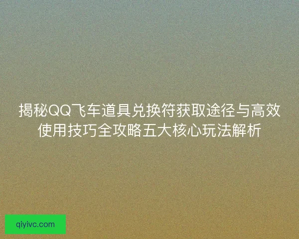 揭秘QQ飞车道具兑换符获取途径与高效使用技巧全攻略五大核心玩法解析