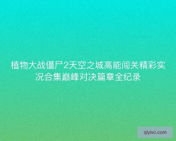 植物大战僵尸2天空之城高能闯关精彩实况合集巅峰对决篇章全纪录