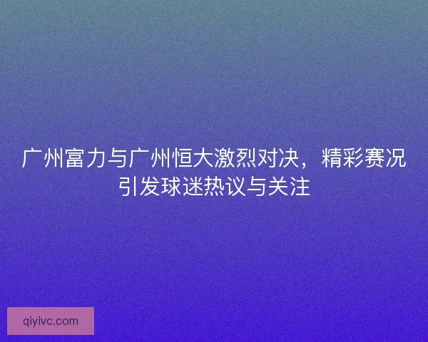 广州富力与广州恒大激烈对决，精彩赛况引发球迷热议与关注