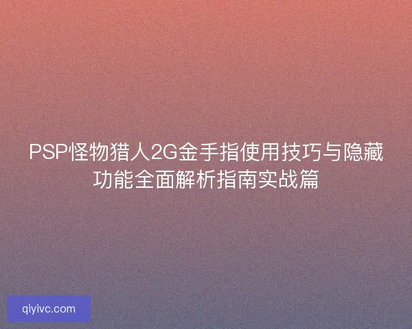 PSP怪物猎人2G金手指使用技巧与隐藏功能全面解析指南实战篇