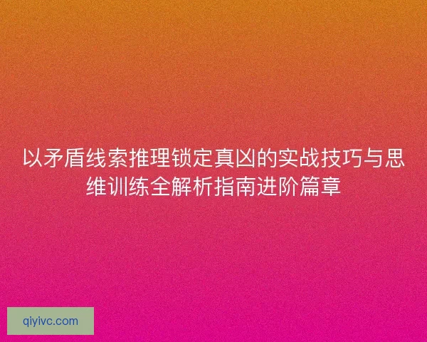 以矛盾线索推理锁定真凶的实战技巧与思维训练全解析指南进阶篇章
