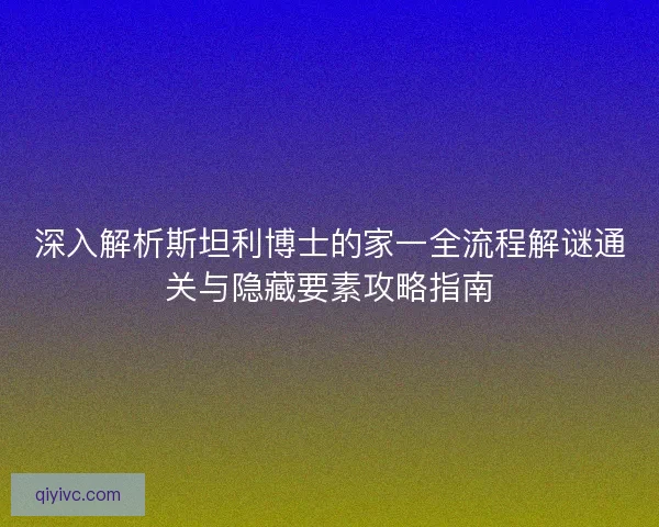 深入解析斯坦利博士的家一全流程解谜通关与隐藏要素攻略指南