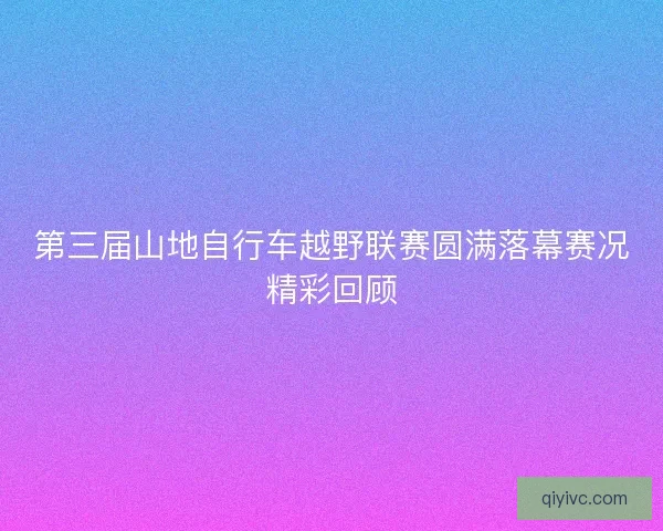 第三届山地自行车越野联赛圆满落幕赛况精彩回顾