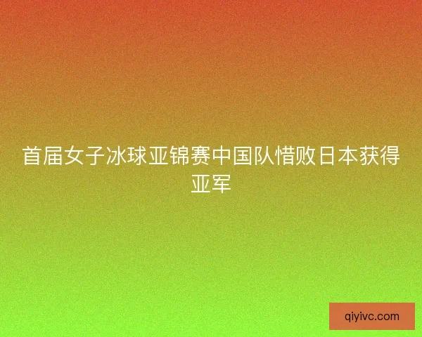 首届女子冰球亚锦赛中国队惜败日本获得亚军