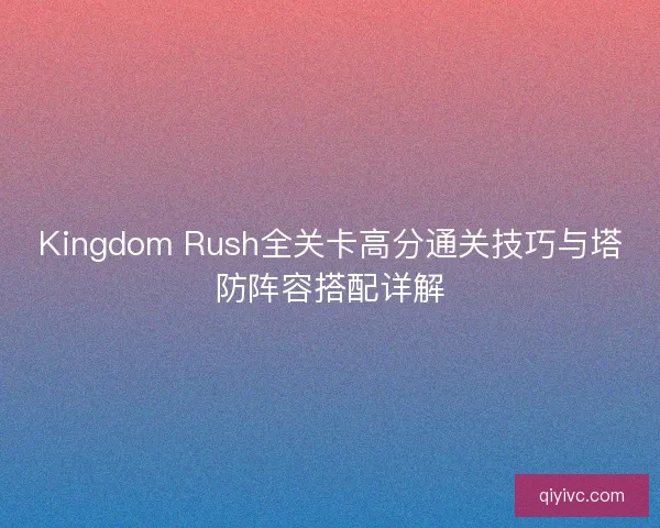 Kingdom Rush全关卡高分通关技巧与塔防阵容搭配详解