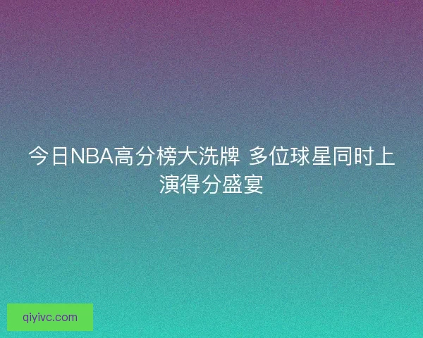 今日NBA高分榜大洗牌 多位球星同时上演得分盛宴