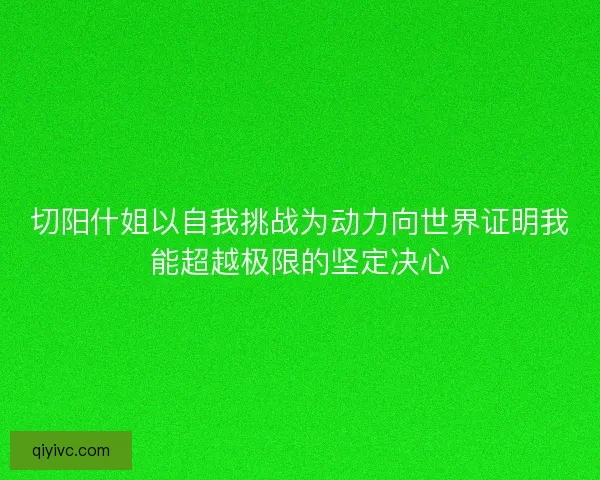切阳什姐以自我挑战为动力向世界证明我能超越极限的坚定决心 切阳什姐以自我挑战为动力向世界证明我能超越极限的坚定决心