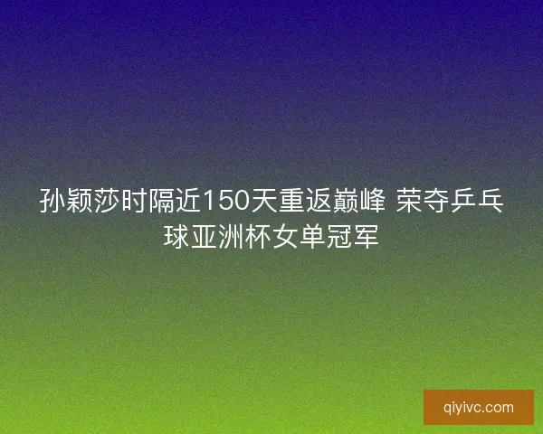孙颖莎时隔近150天重返巅峰 荣夺乒乓球亚洲杯女单冠军