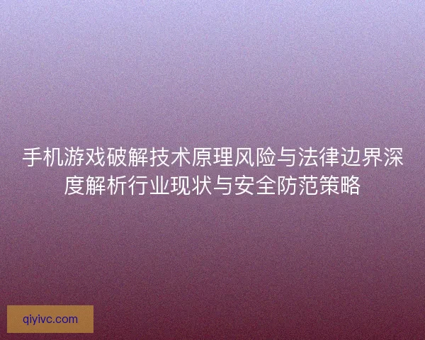 手机游戏破解技术原理风险与法律边界深度解析行业现状与安全防范策略