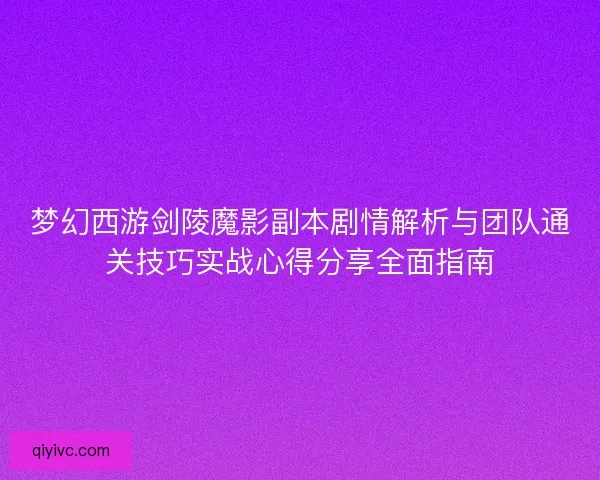 梦幻西游剑陵魔影副本剧情解析与团队通关技巧实战心得分享全面指南