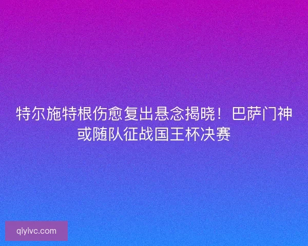 特尔施特根伤愈复出悬念揭晓！巴萨门神或随队征战国王杯决赛