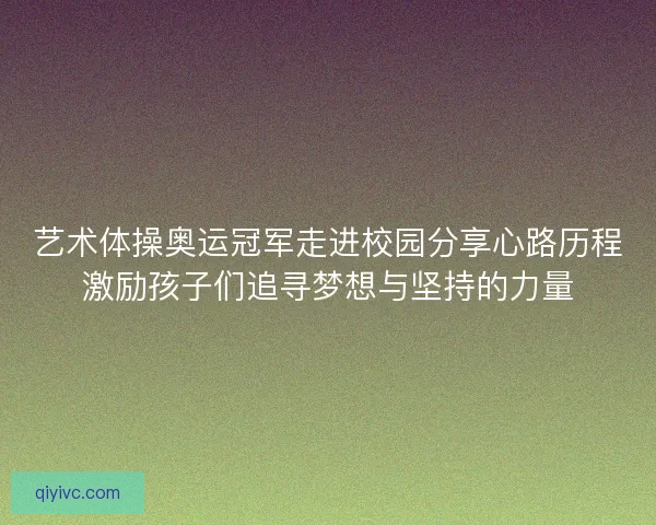 艺术体操奥运冠军走进校园分享心路历程激励孩子们追寻梦想与坚持的力量