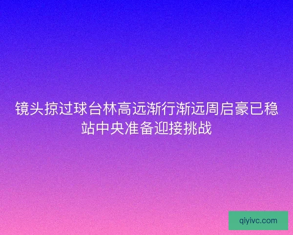 镜头掠过球台林高远渐行渐远周启豪已稳站中央准备迎接挑战