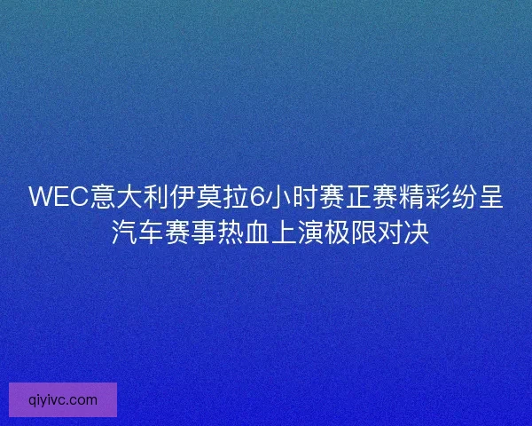 WEC意大利伊莫拉6小时赛正赛精彩纷呈 汽车赛事热血上演极限对决 WEC意大利伊莫拉6小时赛正赛精彩纷呈 汽车赛事热血上演极限对决