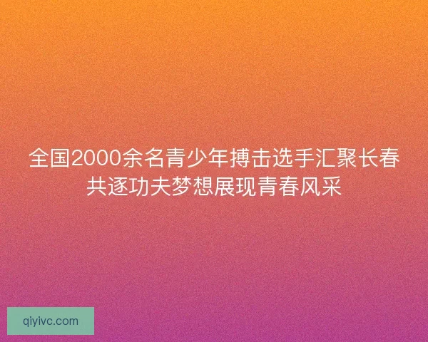 全国2000余名青少年搏击选手汇聚长春共逐功夫梦想展现青春风采 全国2000余名青少年搏击选手汇聚长春共逐功夫梦想展现青春风采