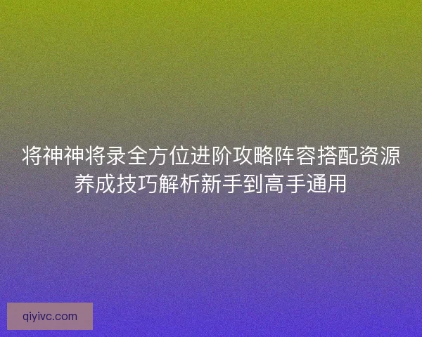 将神神将录全方位进阶攻略阵容搭配资源养成技巧解析新手到高手通用