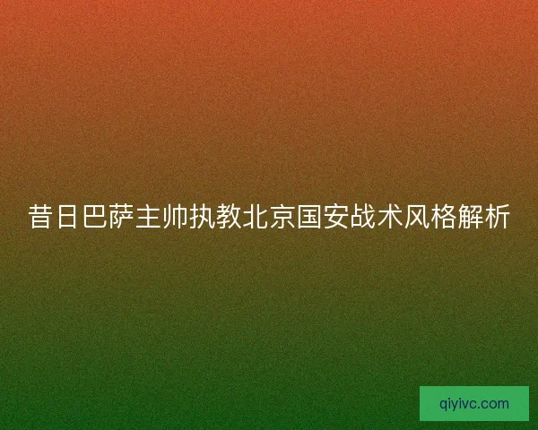 昔日巴萨主帅执教北京国安战术风格解析