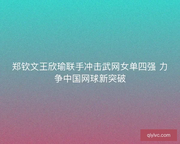 郑钦文王欣瑜联手冲击武网女单四强 力争中国网球新突破 郑钦文王欣瑜联手冲击武网女单四强 力争中国网球新突破