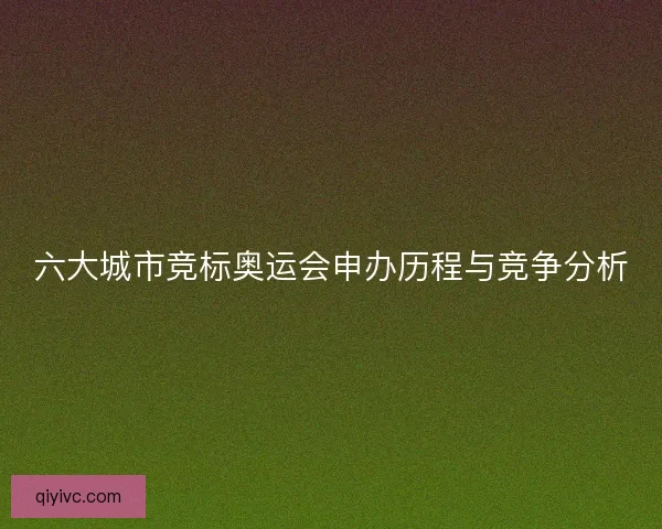 六大城市竞标奥运会申办历程与竞争分析 六大城市竞标奥运会申办历程与竞争分析