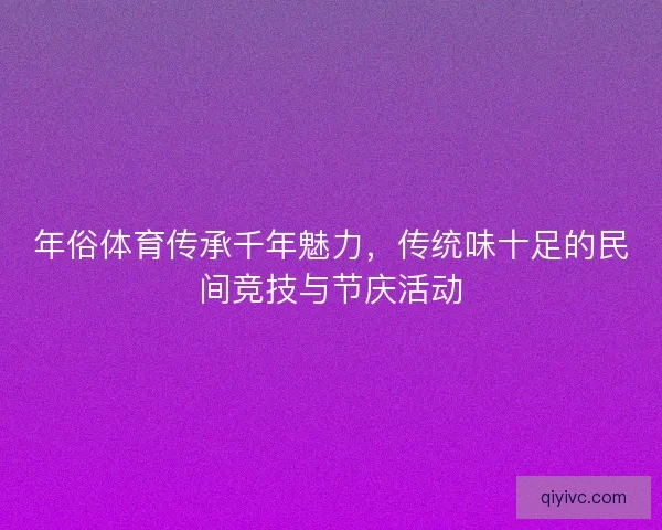 年俗体育传承千年魅力,传统味十足的民间竞技与节庆活动 年俗体育传承千年魅力,传统味十足的民间竞技与节庆活动