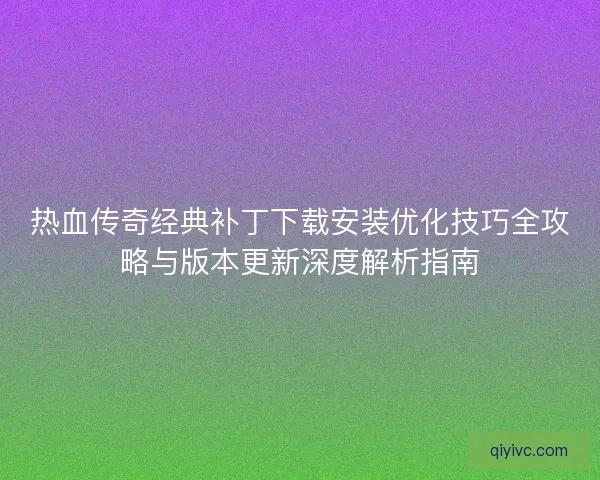 热血传奇经典补丁下载安装优化技巧全攻略与版本更新深度解析指南