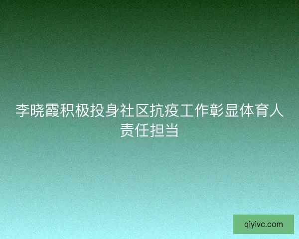 李晓霞积极投身社区抗疫工作彰显体育人责任担当