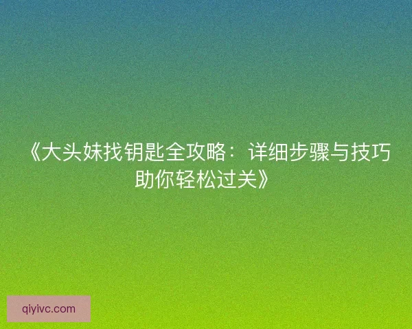 《大头妹找钥匙全攻略:详细步骤与技巧助你轻松过关》 《大头妹找钥匙全攻略:详细步骤与技巧助你轻松过关》
