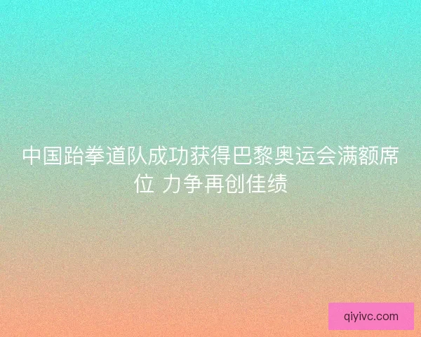 中国跆拳道队成功获得巴黎奥运会满额席位 力争再创佳绩