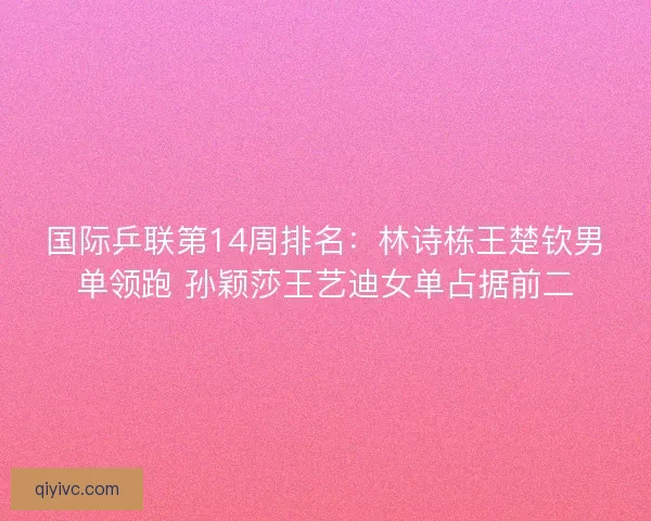 国际乒联第14周排名:林诗栋王楚钦男单领跑 孙颖莎王艺迪女单占据前二 国际乒联第14周排名:林诗栋王楚钦男单领跑 孙颖莎王艺迪女单占据前二