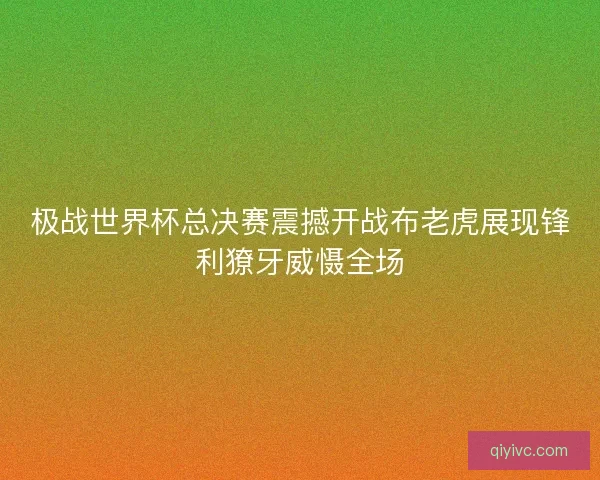 极战世界杯总决赛震撼开战布老虎展现锋利獠牙威慑全场