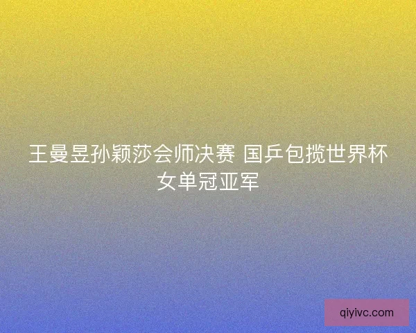 王曼昱孙颖莎会师决赛 国乒包揽世界杯女单冠亚军 王曼昱孙颖莎会师决赛 国乒包揽世界杯女单冠亚军